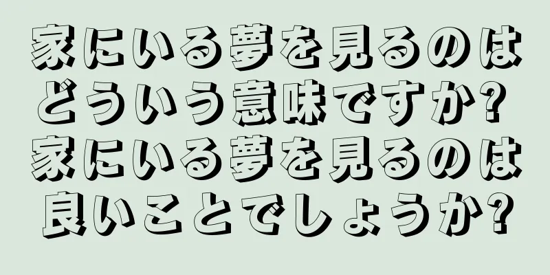 家にいる夢を見るのはどういう意味ですか? 家にいる夢を見るのは良いことでしょうか?
