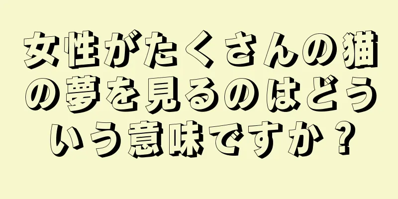 女性がたくさんの猫の夢を見るのはどういう意味ですか？
