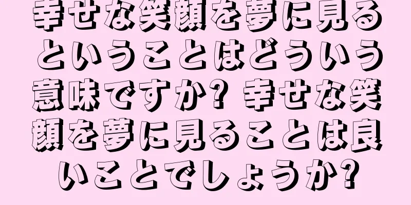 幸せな笑顔を夢に見るということはどういう意味ですか? 幸せな笑顔を夢に見ることは良いことでしょうか?