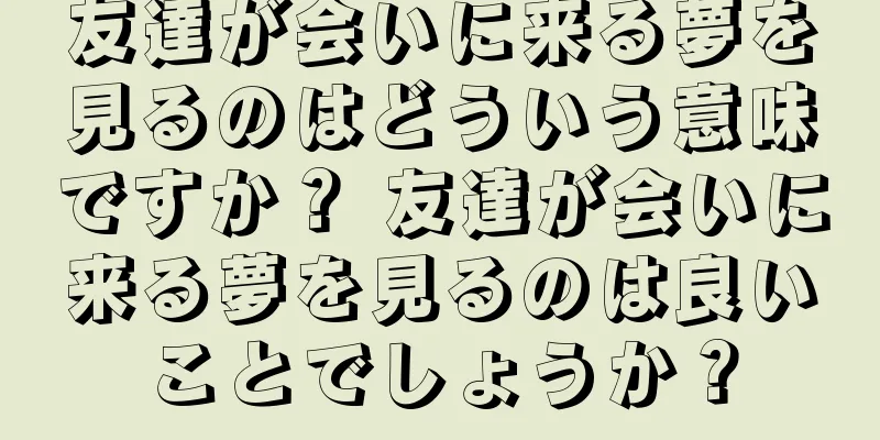 友達が会いに来る夢を見るのはどういう意味ですか？ 友達が会いに来る夢を見るのは良いことでしょうか？