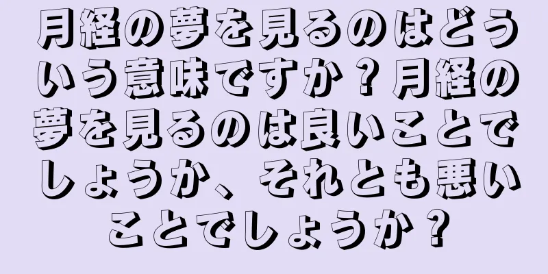 月経の夢を見るのはどういう意味ですか？月経の夢を見るのは良いことでしょうか、それとも悪いことでしょうか？