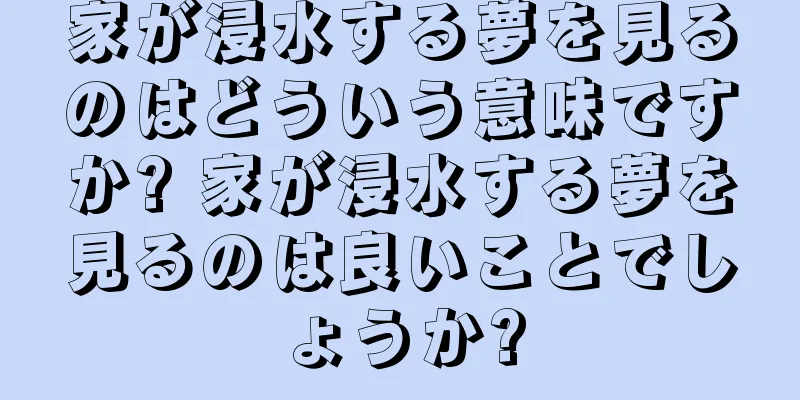 家が浸水する夢を見るのはどういう意味ですか? 家が浸水する夢を見るのは良いことでしょうか?