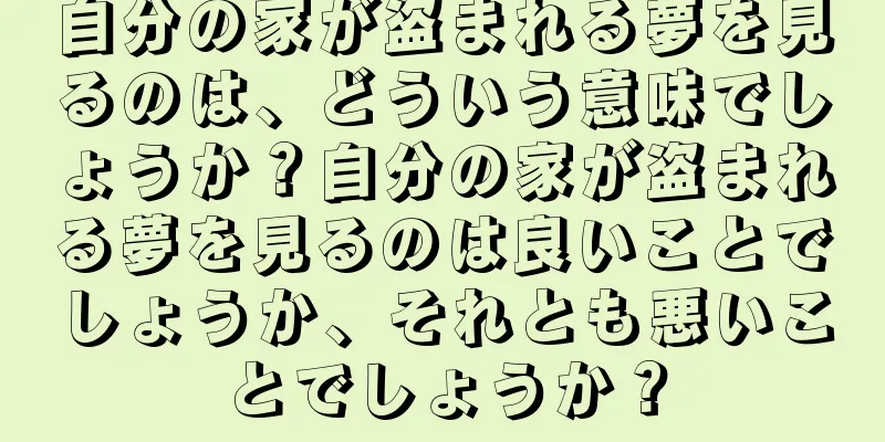 自分の家が盗まれる夢を見るのは、どういう意味でしょうか？自分の家が盗まれる夢を見るのは良いことでしょうか、それとも悪いことでしょうか？