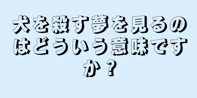 犬を殺す夢を見るのはどういう意味ですか？