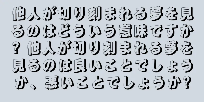 他人が切り刻まれる夢を見るのはどういう意味ですか? 他人が切り刻まれる夢を見るのは良いことでしょうか、悪いことでしょうか?