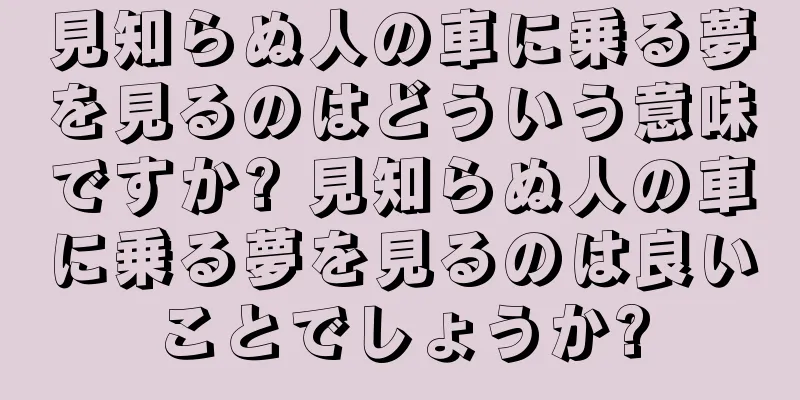 見知らぬ人の車に乗る夢を見るのはどういう意味ですか? 見知らぬ人の車に乗る夢を見るのは良いことでしょうか?