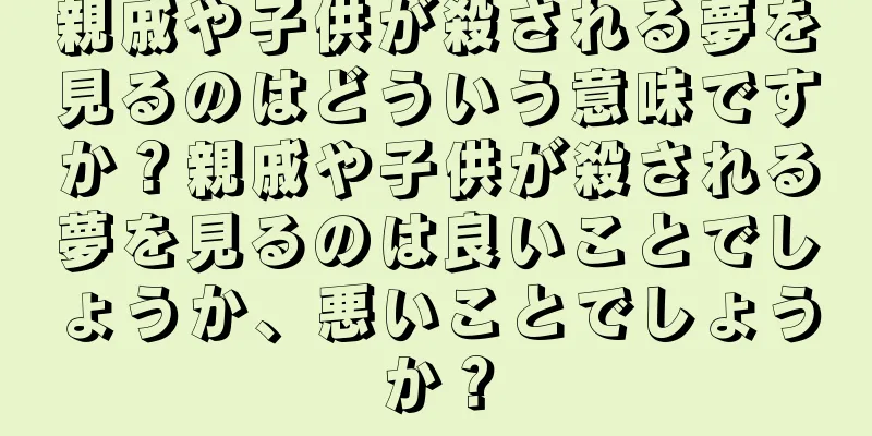 親戚や子供が殺される夢を見るのはどういう意味ですか？親戚や子供が殺される夢を見るのは良いことでしょうか、悪いことでしょうか？