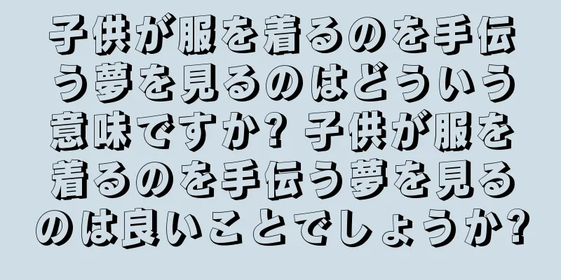 子供が服を着るのを手伝う夢を見るのはどういう意味ですか? 子供が服を着るのを手伝う夢を見るのは良いことでしょうか?