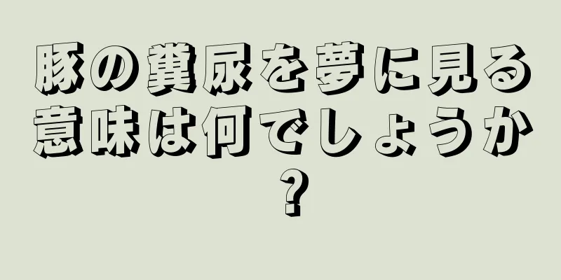 豚の糞尿を夢に見る意味は何でしょうか？