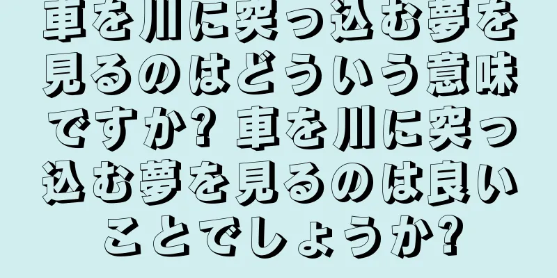 車を川に突っ込む夢を見るのはどういう意味ですか? 車を川に突っ込む夢を見るのは良いことでしょうか?