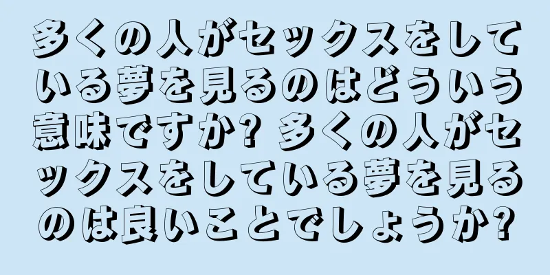 多くの人がセックスをしている夢を見るのはどういう意味ですか? 多くの人がセックスをしている夢を見るのは良いことでしょうか?