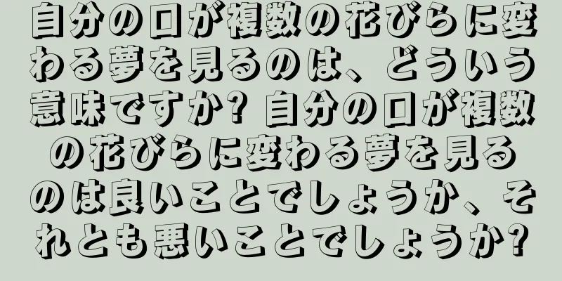 自分の口が複数の花びらに変わる夢を見るのは、どういう意味ですか? 自分の口が複数の花びらに変わる夢を見るのは良いことでしょうか、それとも悪いことでしょうか?