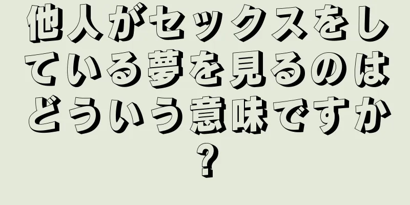 他人がセックスをしている夢を見るのはどういう意味ですか?