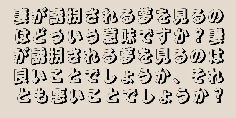 妻が誘拐される夢を見るのはどういう意味ですか？妻が誘拐される夢を見るのは良いことでしょうか、それとも悪いことでしょうか？