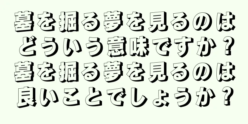 墓を掘る夢を見るのはどういう意味ですか？墓を掘る夢を見るのは良いことでしょうか？