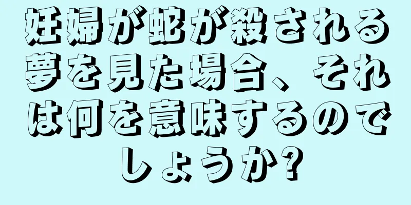 妊婦が蛇が殺される夢を見た場合、それは何を意味するのでしょうか?