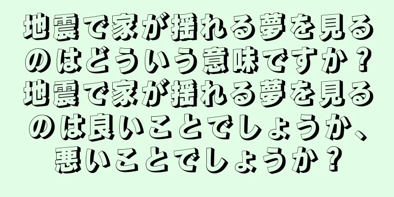 地震で家が揺れる夢を見るのはどういう意味ですか？地震で家が揺れる夢を見るのは良いことでしょうか、悪いことでしょうか？