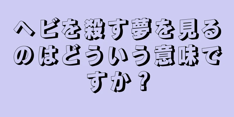 ヘビを殺す夢を見るのはどういう意味ですか？
