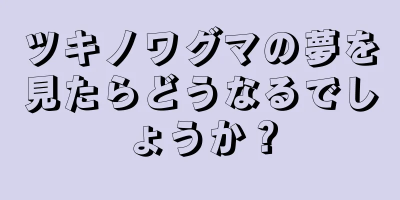 ツキノワグマの夢を見たらどうなるでしょうか？