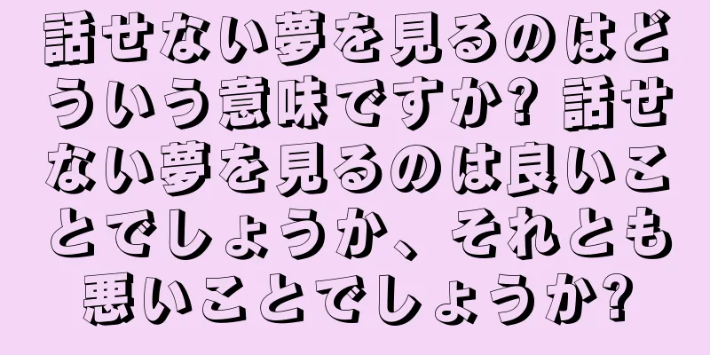 話せない夢を見るのはどういう意味ですか? 話せない夢を見るのは良いことでしょうか、それとも悪いことでしょうか?