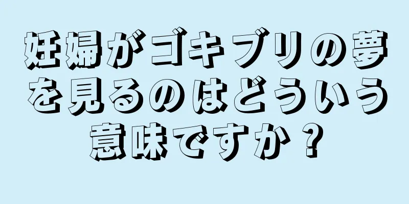 妊婦がゴキブリの夢を見るのはどういう意味ですか？