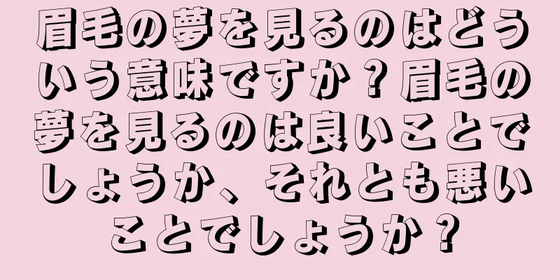 眉毛の夢を見るのはどういう意味ですか？眉毛の夢を見るのは良いことでしょうか、それとも悪いことでしょうか？