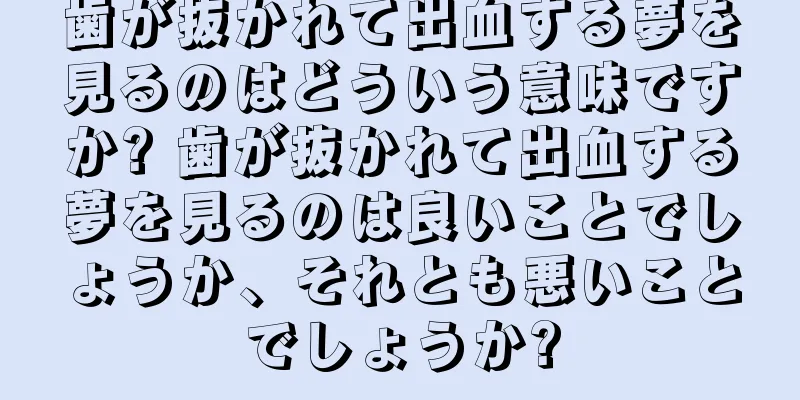 歯が抜かれて出血する夢を見るのはどういう意味ですか? 歯が抜かれて出血する夢を見るのは良いことでしょうか、それとも悪いことでしょうか?