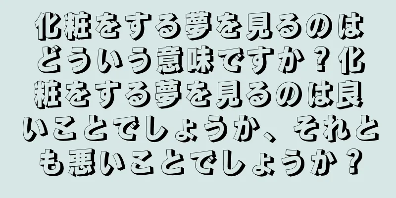 化粧をする夢を見るのはどういう意味ですか？化粧をする夢を見るのは良いことでしょうか、それとも悪いことでしょうか？