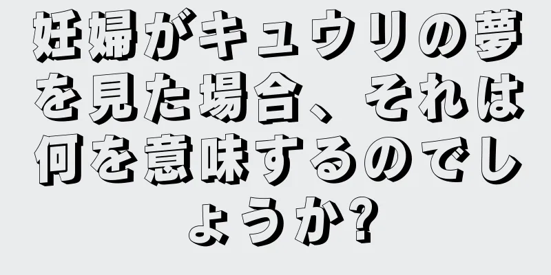 妊婦がキュウリの夢を見た場合、それは何を意味するのでしょうか?