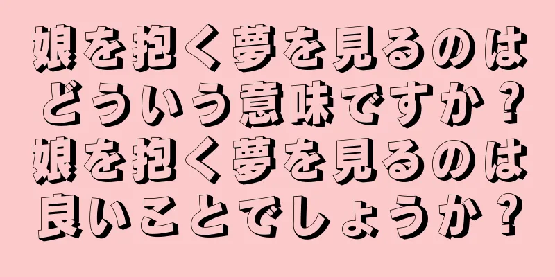 娘を抱く夢を見るのはどういう意味ですか？娘を抱く夢を見るのは良いことでしょうか？