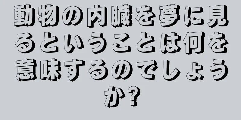 動物の内臓を夢に見るということは何を意味するのでしょうか?