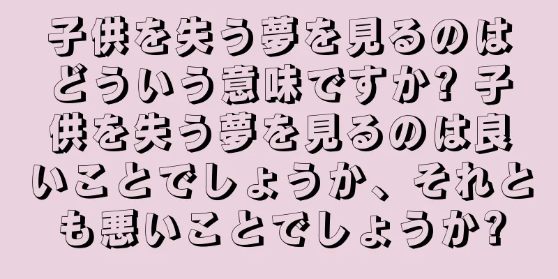 子供を失う夢を見るのはどういう意味ですか? 子供を失う夢を見るのは良いことでしょうか、それとも悪いことでしょうか?
