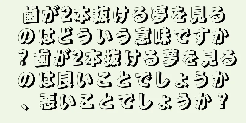 歯が2本抜ける夢を見るのはどういう意味ですか？歯が2本抜ける夢を見るのは良いことでしょうか、悪いことでしょうか？