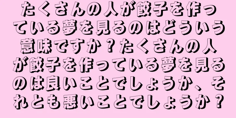 たくさんの人が餃子を作っている夢を見るのはどういう意味ですか？たくさんの人が餃子を作っている夢を見るのは良いことでしょうか、それとも悪いことでしょうか？