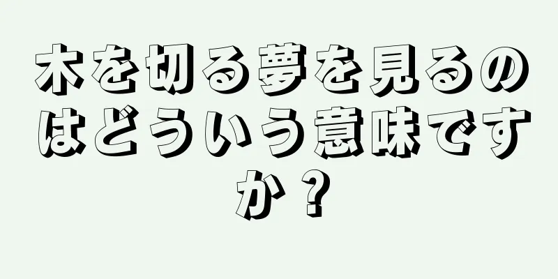 木を切る夢を見るのはどういう意味ですか？