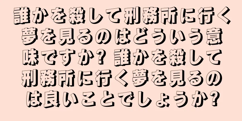誰かを殺して刑務所に行く夢を見るのはどういう意味ですか? 誰かを殺して刑務所に行く夢を見るのは良いことでしょうか?