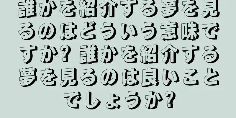 誰かを紹介する夢を見るのはどういう意味ですか? 誰かを紹介する夢を見るのは良いことでしょうか?