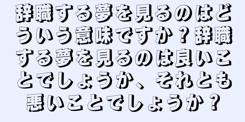 辞職する夢を見るのはどういう意味ですか？辞職する夢を見るのは良いことでしょうか、それとも悪いことでしょうか？