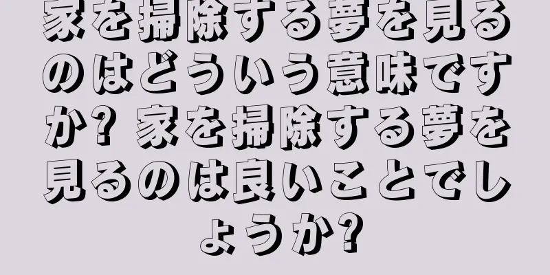 家を掃除する夢を見るのはどういう意味ですか? 家を掃除する夢を見るのは良いことでしょうか?