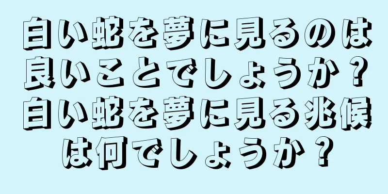 白い蛇を夢に見るのは良いことでしょうか？白い蛇を夢に見る兆候は何でしょうか？