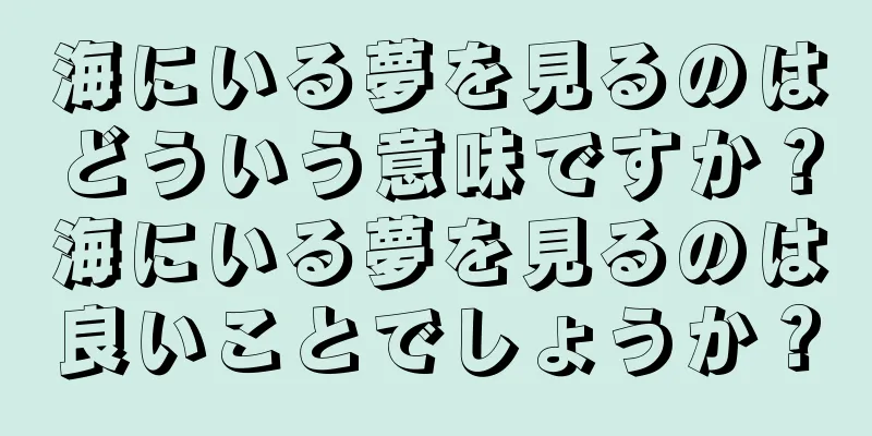 海にいる夢を見るのはどういう意味ですか？海にいる夢を見るのは良いことでしょうか？