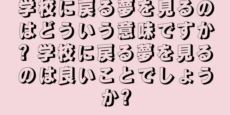 学校に戻る夢を見るのはどういう意味ですか? 学校に戻る夢を見るのは良いことでしょうか?