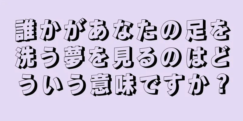 誰かがあなたの足を洗う夢を見るのはどういう意味ですか？