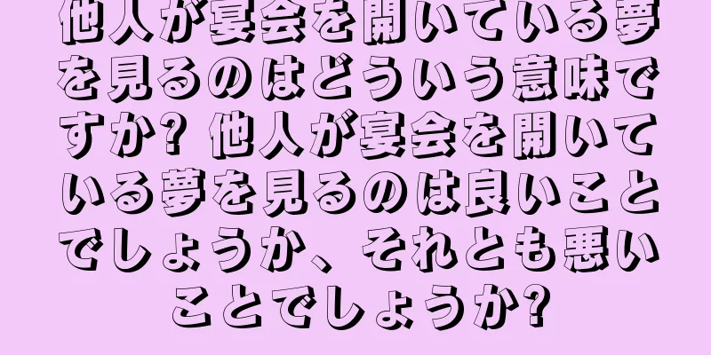 他人が宴会を開いている夢を見るのはどういう意味ですか? 他人が宴会を開いている夢を見るのは良いことでしょうか、それとも悪いことでしょうか?