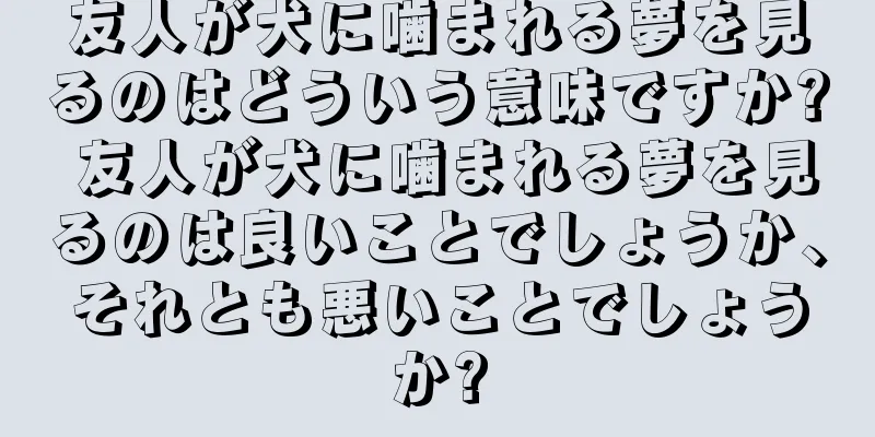 友人が犬に噛まれる夢を見るのはどういう意味ですか? 友人が犬に噛まれる夢を見るのは良いことでしょうか、それとも悪いことでしょうか?