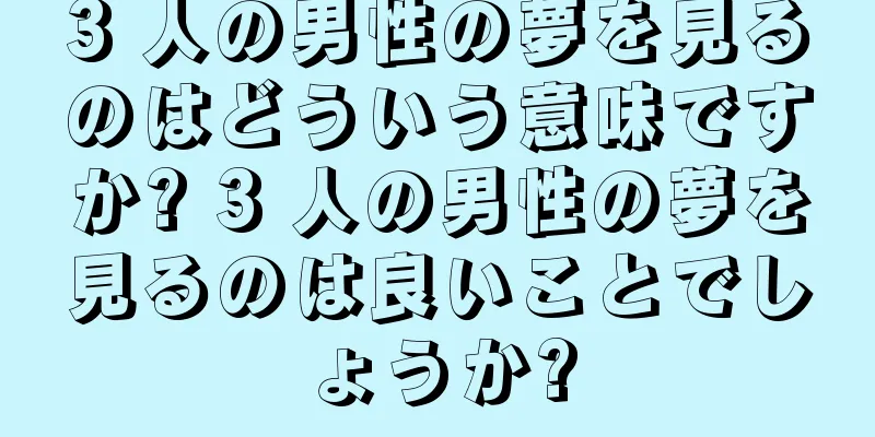 3 人の男性の夢を見るのはどういう意味ですか? 3 人の男性の夢を見るのは良いことでしょうか?