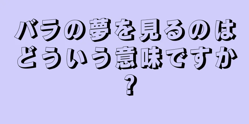 バラの夢を見るのはどういう意味ですか？