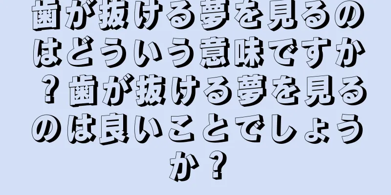 歯が抜ける夢を見るのはどういう意味ですか？歯が抜ける夢を見るのは良いことでしょうか？