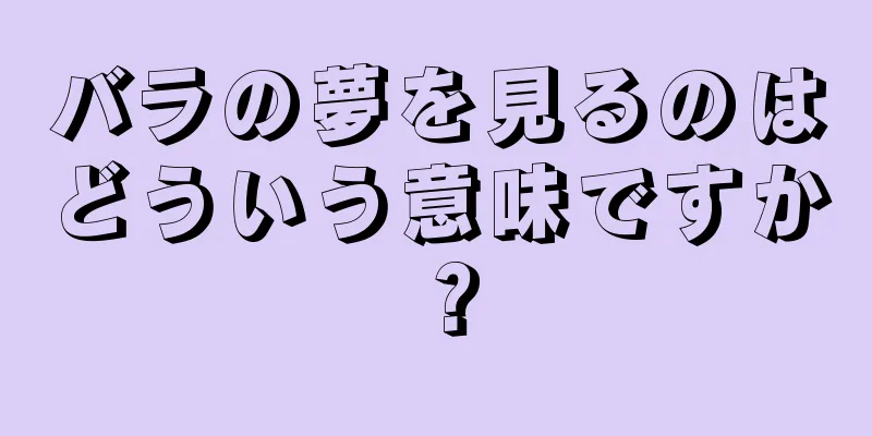 バラの夢を見るのはどういう意味ですか？