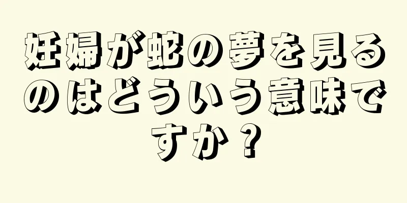 妊婦が蛇の夢を見るのはどういう意味ですか？